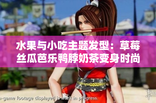 水果与小吃主题发型：草莓丝瓜芭乐鸭脖奶茶变身时尚造型