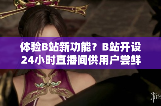 体验B站新功能？B站开设24小时直播间供用户尝鲜