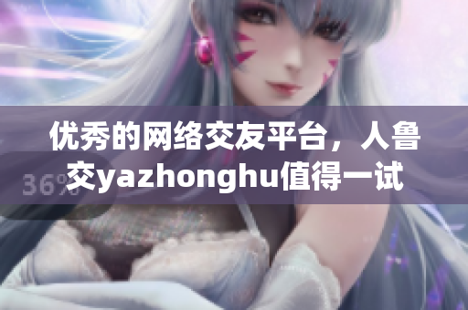 优秀的网络交友平台，人鲁交yazhonghu值得一试
