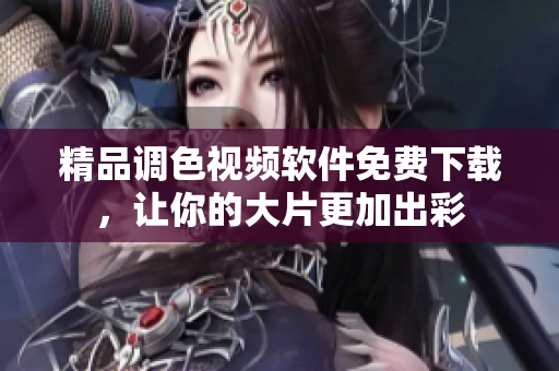 精品调色视频软件免费下载，让你的大片更加出彩