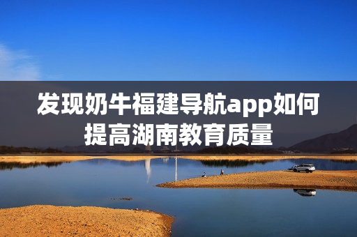 发现奶牛福建导航app如何提高湖南教育质量