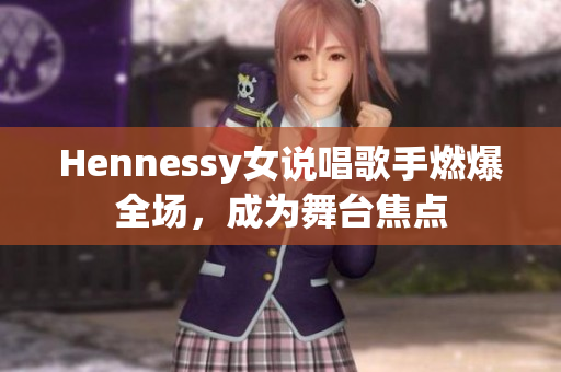 Hennessy女说唱歌手燃爆全场，成为舞台焦点