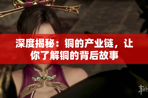 深度揭秘：铜的产业链，让你了解铜的背后故事