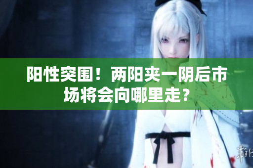 阳性突围！两阳夹一阴后市场将会向哪里走？