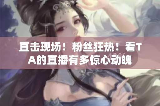 直击现场！粉丝狂热！看TA的直播有多惊心动魄