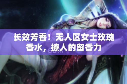 长效芳香！无人区女士玫瑰香水，撩人的留香力