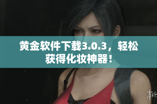 黄金软件下载3.0.3，轻松获得化妆神器！