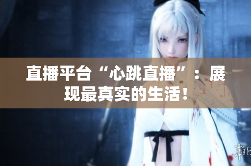 直播平台“心跳直播”：展现最真实的生活！