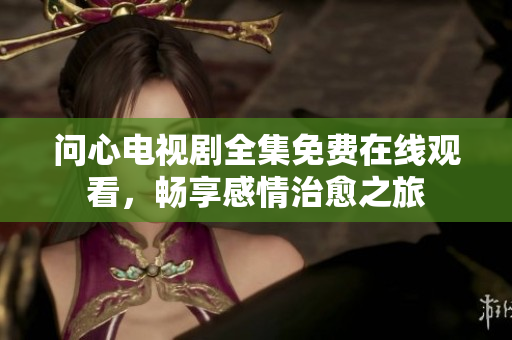 问心电视剧全集免费在线观看，畅享感情治愈之旅