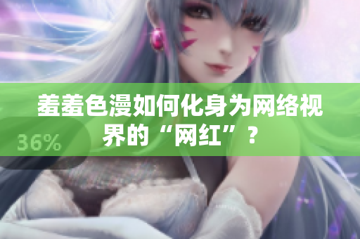 羞羞色漫如何化身为网络视界的“网红”？