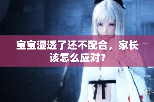 宝宝湿透了还不配合，家长该怎么应对？