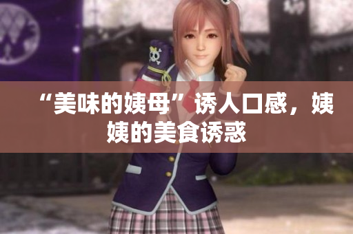 “美味的姨母”诱人口感，姨姨的美食诱惑