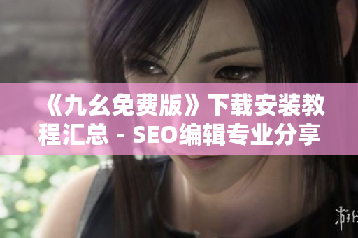《九幺免费版》下载安装教程汇总 - SEO编辑专业分享