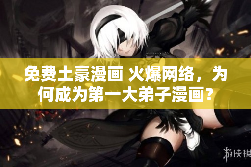 免费土豪漫画 火爆网络，为何成为第一大弟子漫画？