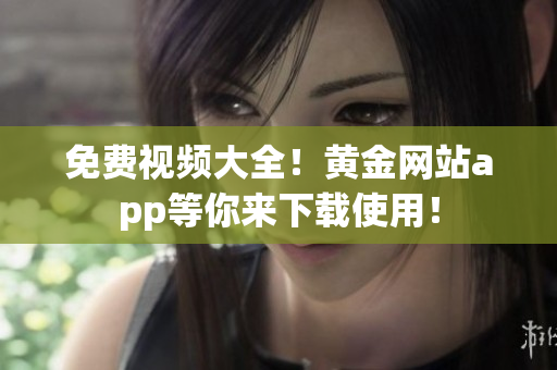 免费视频大全！黄金网站app等你来下载使用！