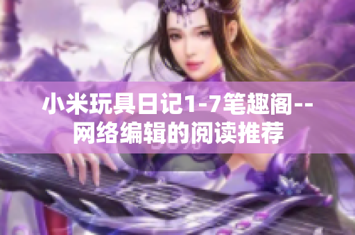小米玩具日记1-7笔趣阁--网络编辑的阅读推荐