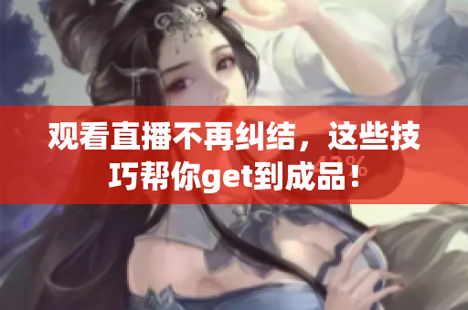 观看直播不再纠结，这些技巧帮你get到成品！