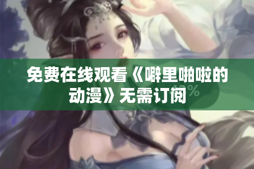免费在线观看《噼里啪啦的动漫》无需订阅