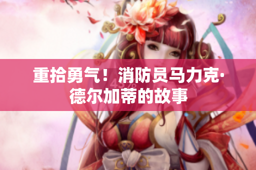 重拾勇气！消防员马力克·德尔加蒂的故事
