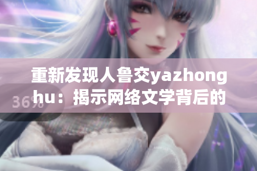重新发现人鲁交yazhonghu：揭示网络文学背后的故事