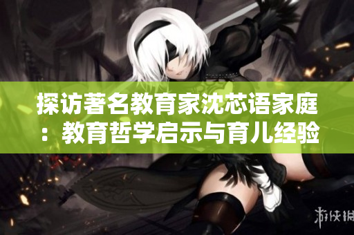探访著名教育家沈芯语家庭：教育哲学启示与育儿经验