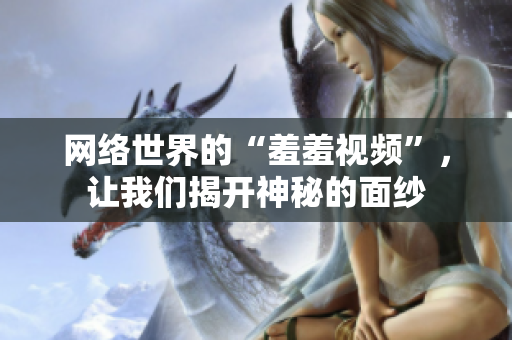 网络世界的“羞羞视频”，让我们揭开神秘的面纱