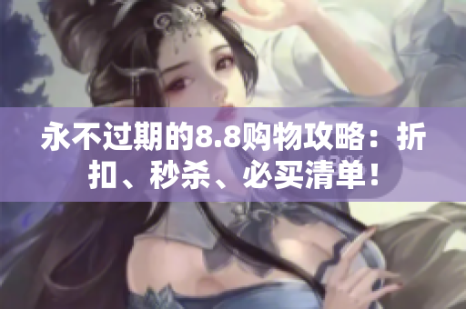 永不过期的8.8购物攻略：折扣、秒杀、必买清单！