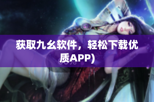 获取九幺软件，轻松下载优质APP)