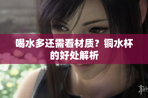 喝水多还需看材质？铜水杯的好处解析