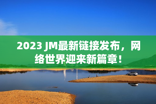 2023 JM最新链接发布，网络世界迎来新篇章！