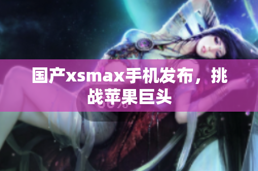 国产xsmax手机发布，挑战苹果巨头
