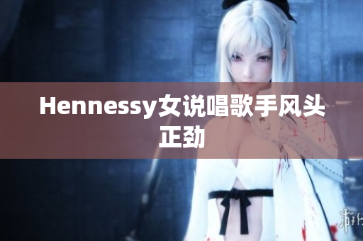 Hennessy女说唱歌手风头正劲