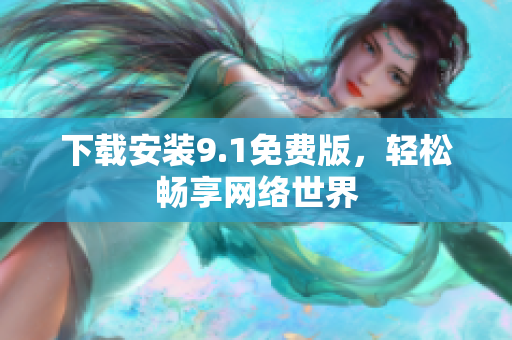 下载安装9.1免费版，轻松畅享网络世界