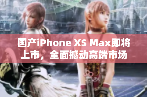 国产iPhone XS Max即将上市，全面撼动高端市场