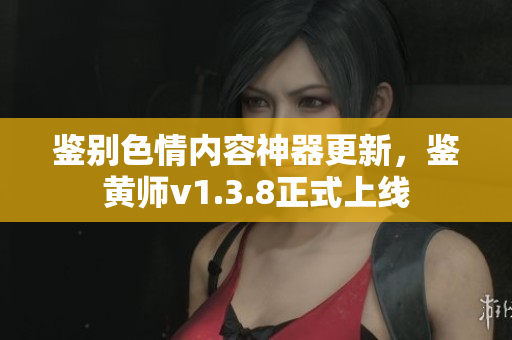 鉴别色情内容神器更新，鉴黄师v1.3.8正式上线