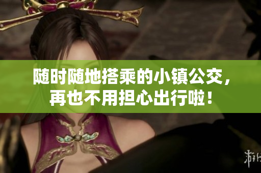 随时随地搭乘的小镇公交，再也不用担心出行啦！