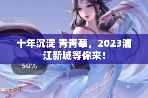 十年沉淀 青青莘，2023浦江新城等你来！