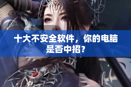 十大不安全软件，你的电脑是否中招？