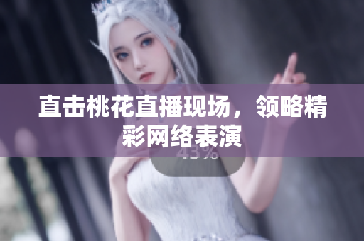 直击桃花直播现场，领略精彩网络表演