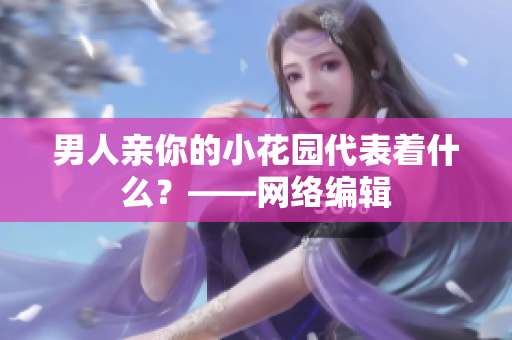 男人亲你的小花园代表着什么？——网络编辑