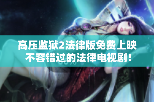 高压监狱2法律版免费上映 不容错过的法律电视剧！