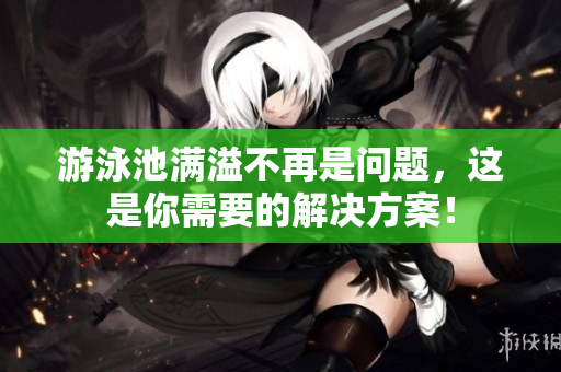 游泳池满溢不再是问题，这是你需要的解决方案！