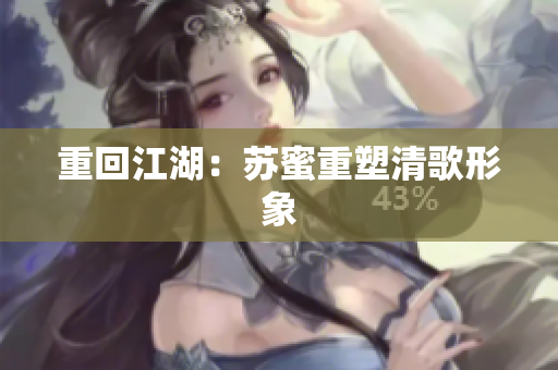 重回江湖：苏蜜重塑清歌形象