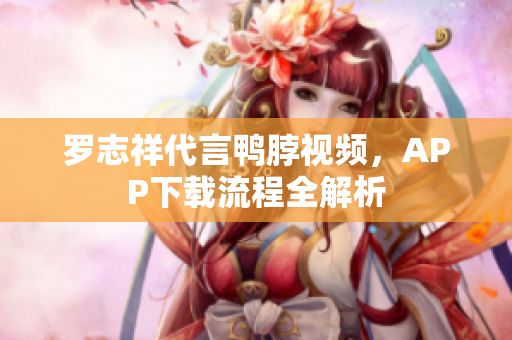 罗志祥代言鸭脖视频，APP下载流程全解析