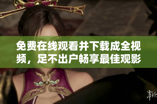 免费在线观看并下载成全视频，足不出户畅享最佳观影体验！（46字）