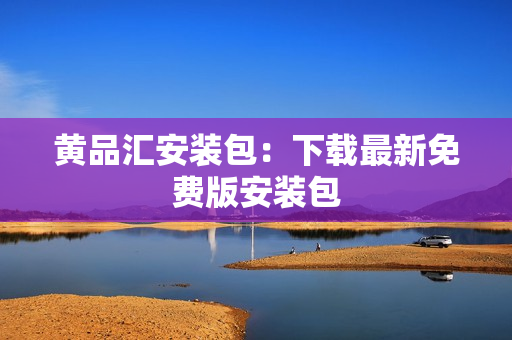 黄品汇安装包：下载最新免费版安装包