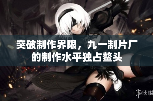 突破制作界限，九一制片厂的制作水平独占鳌头