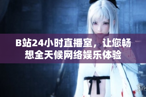 B站24小时直播室，让您畅想全天候网络娱乐体验