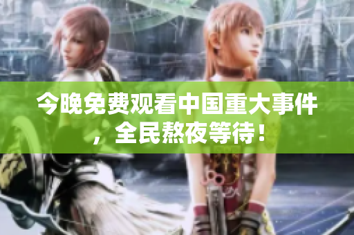 今晚免费观看中国重大事件，全民熬夜等待！