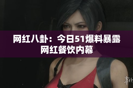 网红八卦：今日51爆料暴露网红餐饮内幕